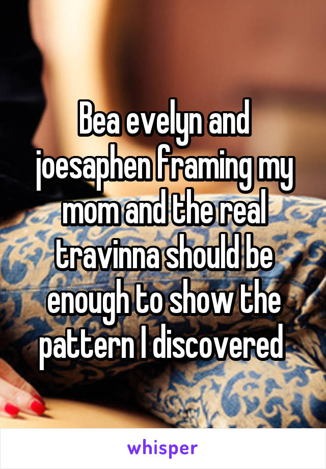 Bea evelyn and joesaphen framing my mom and the real travinna should be enough to show the pattern I discovered 