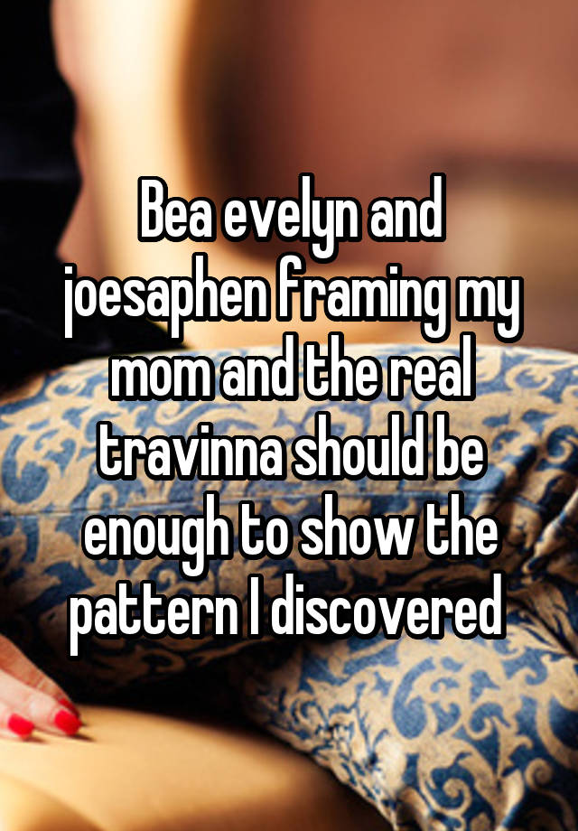 Bea evelyn and joesaphen framing my mom and the real travinna should be enough to show the pattern I discovered 