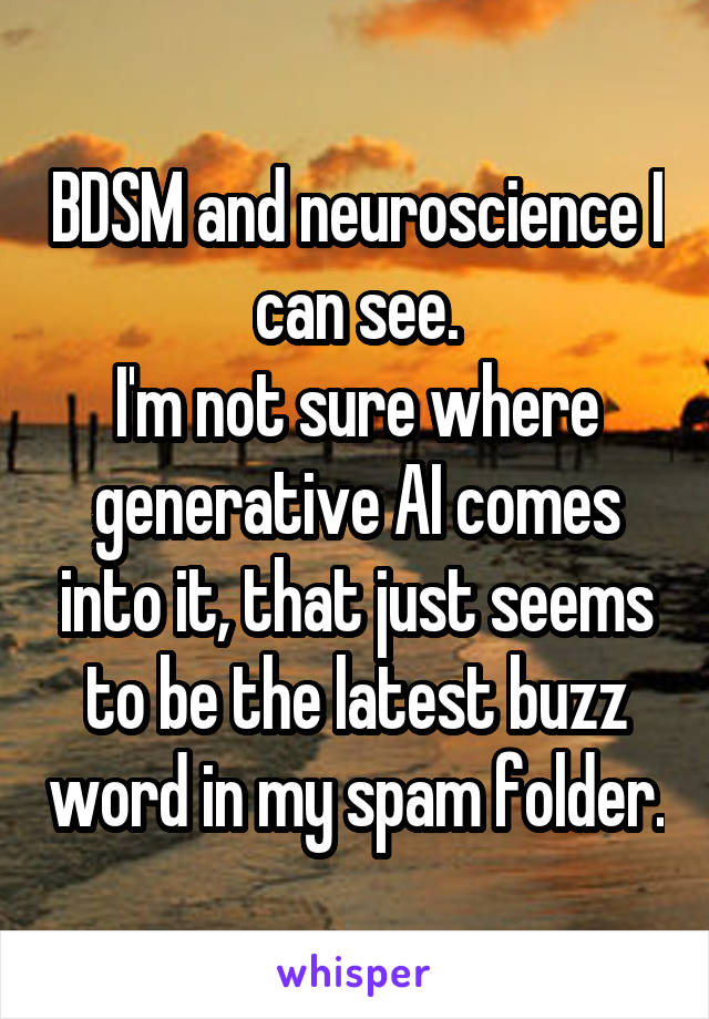 BDSM and neuroscience I can see.
I'm not sure where generative AI comes into it, that just seems to be the latest buzz word in my spam folder.