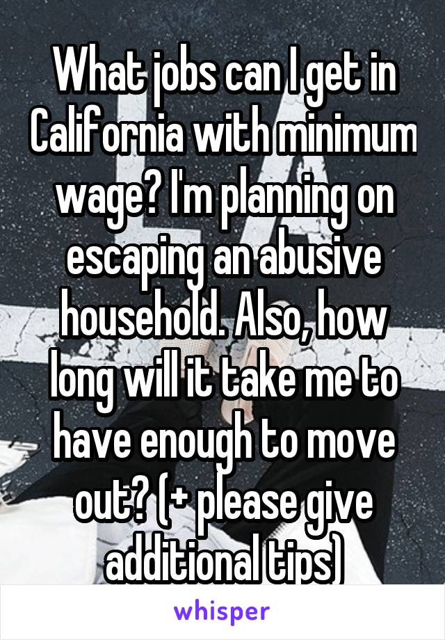 What jobs can I get in California with minimum wage? I'm planning on escaping an abusive household. Also, how long will it take me to have enough to move out? (+ please give additional tips)