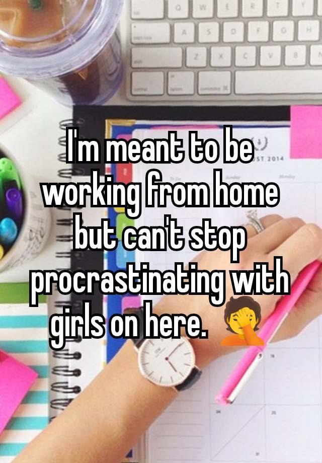 I'm meant to be working from home but can't stop procrastinating with girls on here. 🤦