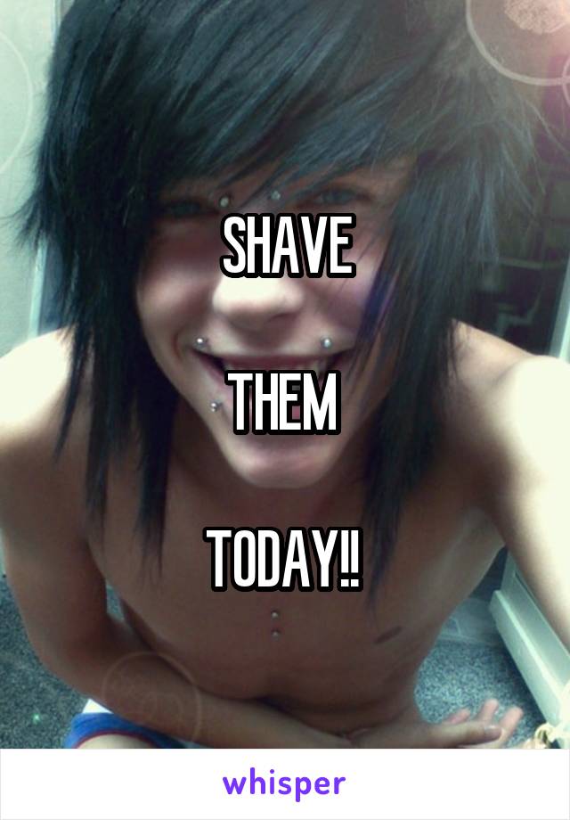 SHAVE

THEM 

TODAY!! 