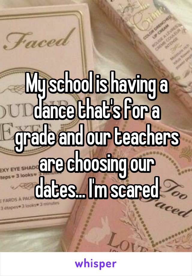 My school is having a dance that's for a grade and our teachers are choosing our dates... I'm scared