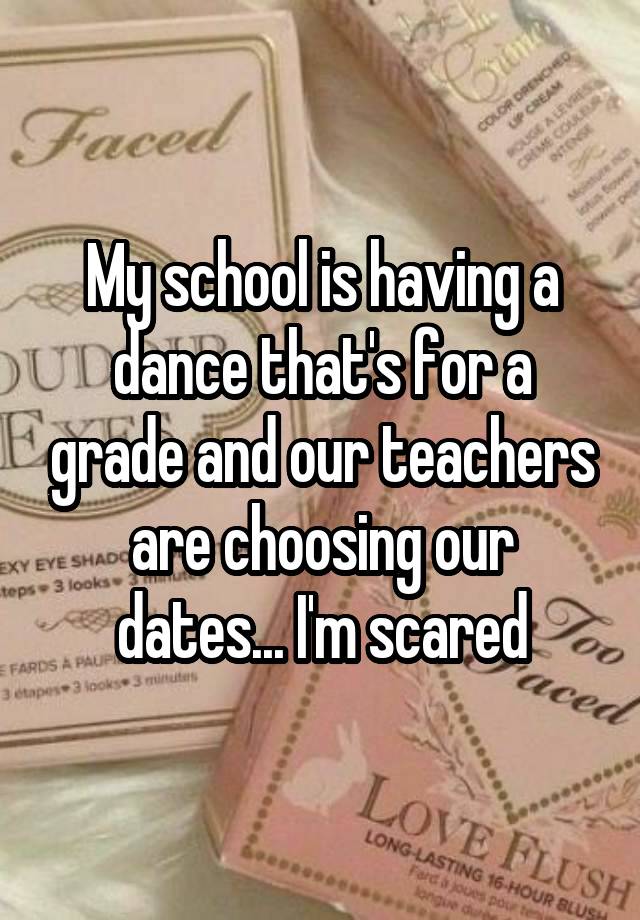 My school is having a dance that's for a grade and our teachers are choosing our dates... I'm scared