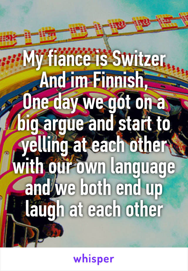 My fiance is Switzer
And im Finnish,
One day we got on a big argue and start to yelling at each other with our own language and we both end up laugh at each other