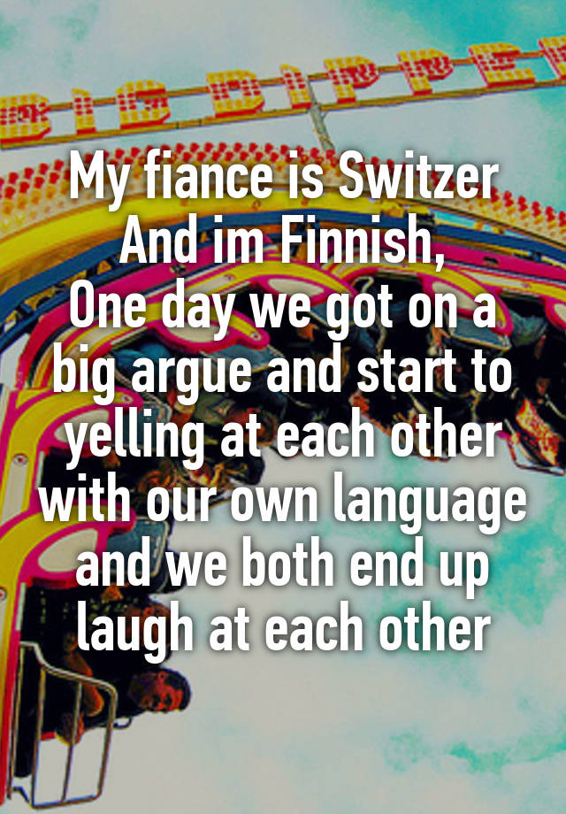 My fiance is Switzer
And im Finnish,
One day we got on a big argue and start to yelling at each other with our own language and we both end up laugh at each other