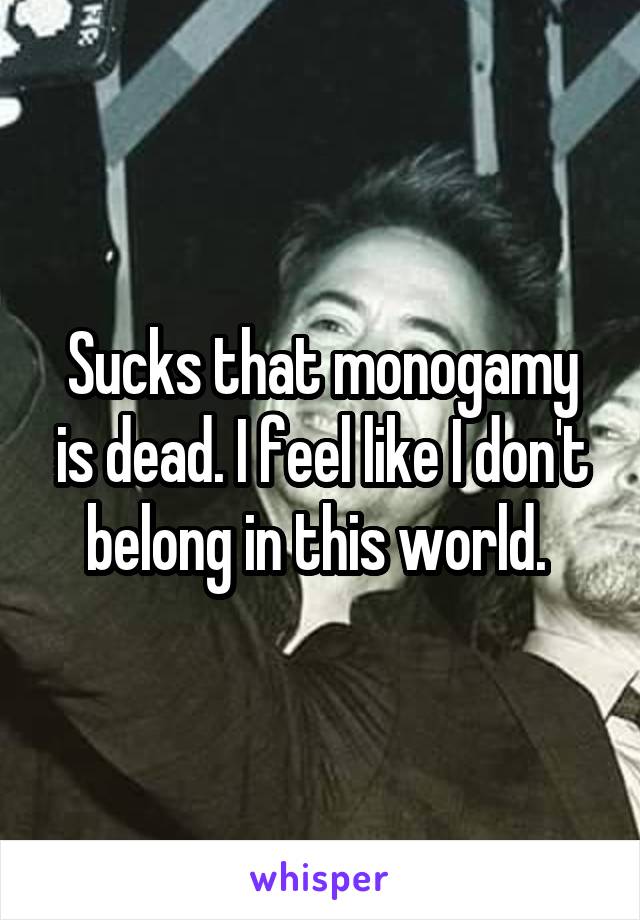 Sucks that monogamy is dead. I feel like I don't belong in this world. 