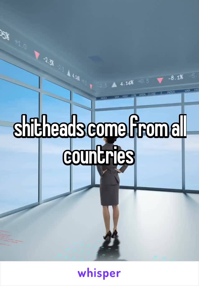 shitheads come from all countries 