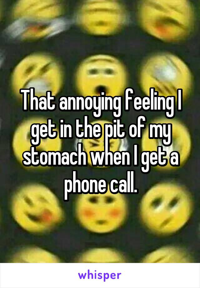 That annoying feeling I get in the pit of my stomach when I get a phone call.