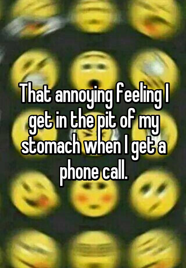 That annoying feeling I get in the pit of my stomach when I get a phone call.