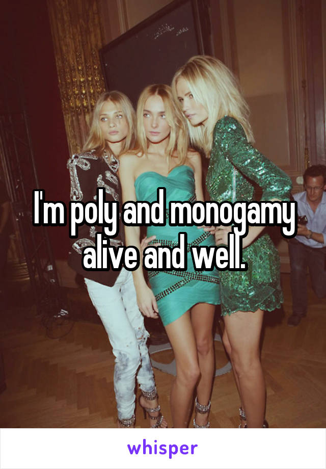 I'm poly and monogamy alive and well.