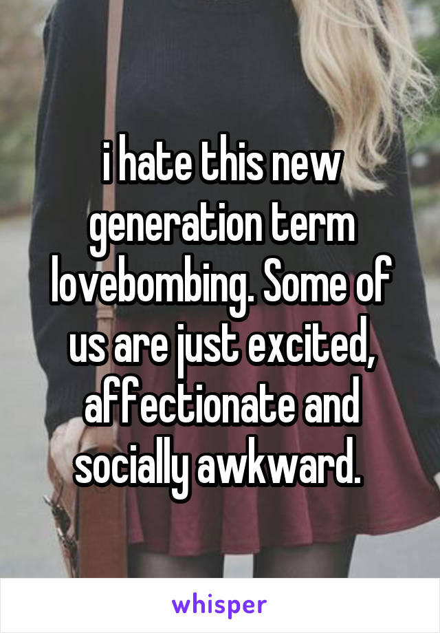 i hate this new generation term lovebombing. Some of us are just excited, affectionate and socially awkward. 