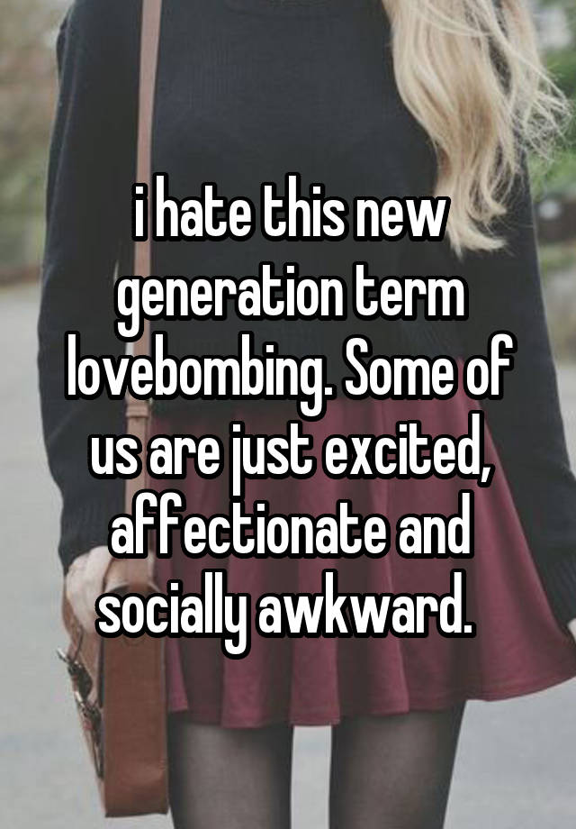 i hate this new generation term lovebombing. Some of us are just excited, affectionate and socially awkward. 