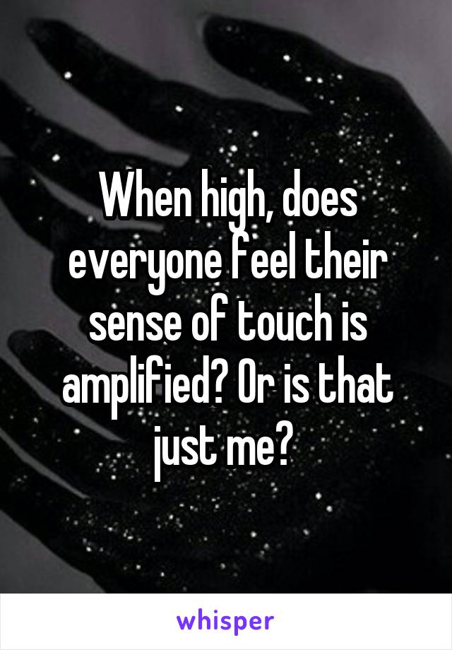 When high, does everyone feel their sense of touch is amplified? Or is that just me? 