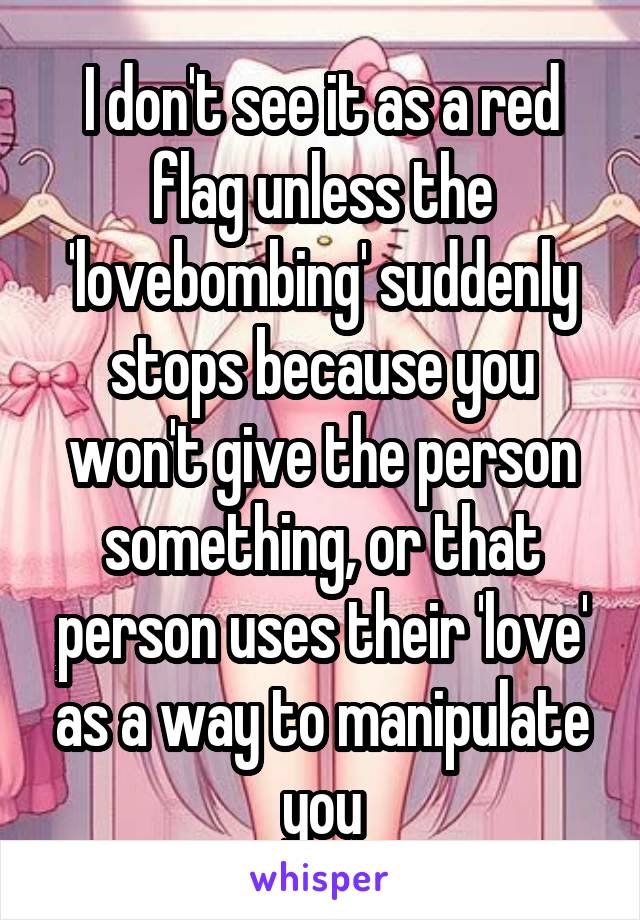 I don't see it as a red flag unless the 'lovebombing' suddenly stops because you won't give the person something, or that person uses their 'love' as a way to manipulate you