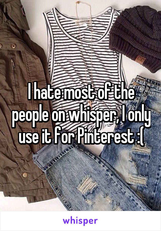 I hate most of the people on whisper, I only use it for Pinterest :(