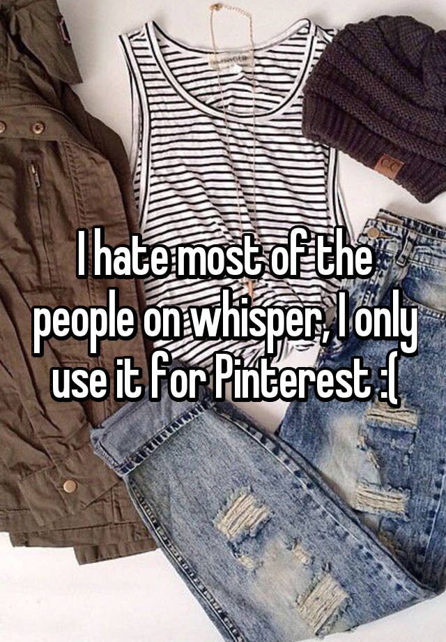 I hate most of the people on whisper, I only use it for Pinterest :(