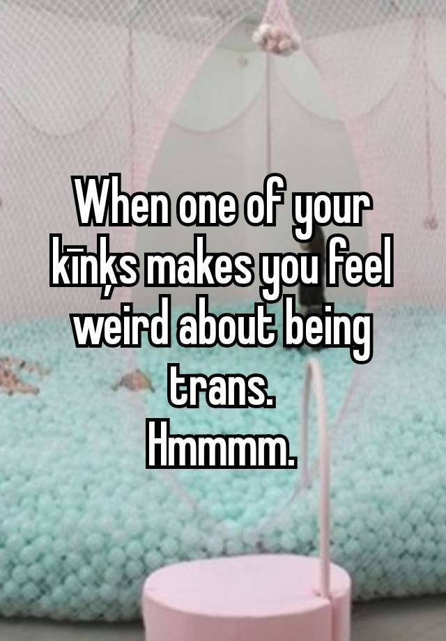 When one of your kīnķs makes you feel weird about being trans.
Hmmmm.