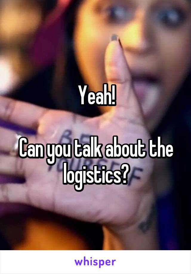 Yeah!

Can you talk about the logistics?