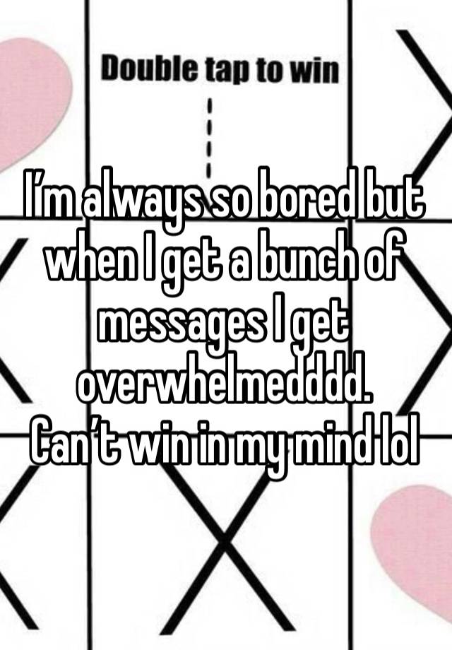 I’m always so bored but when I get a bunch of messages I get overwhelmedddd. 
Can’t win in my mind lol