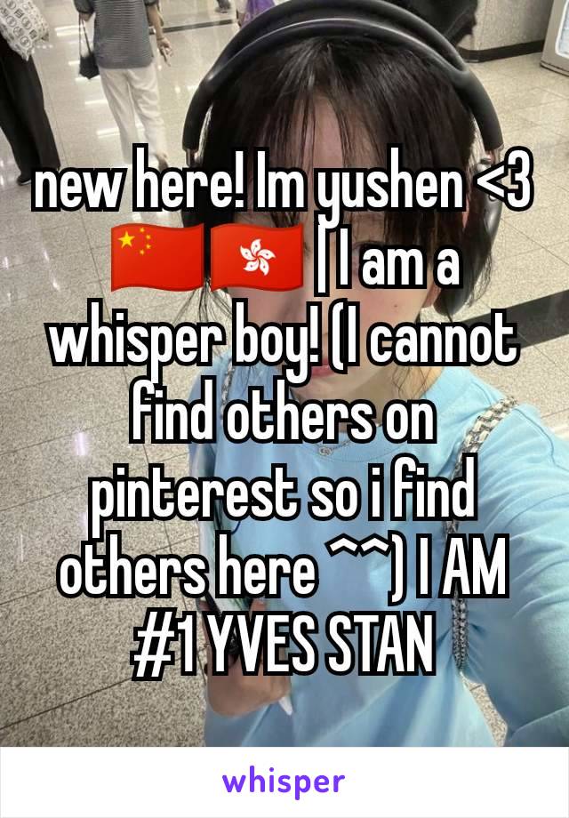 new here! Im yushen <3 🇨🇳🇭🇰 | I am a whisper boy! (I cannot find others on pinterest so i find others here ^^) I AM #1 YVES STAN