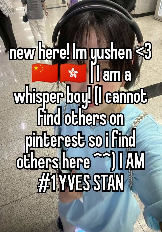 new here! Im yushen <3 🇨🇳🇭🇰 | I am a whisper boy! (I cannot find others on pinterest so i find others here ^^) I AM #1 YVES STAN