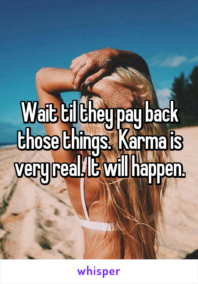 Wait til they pay back those things.  Karma is very real. It will happen.