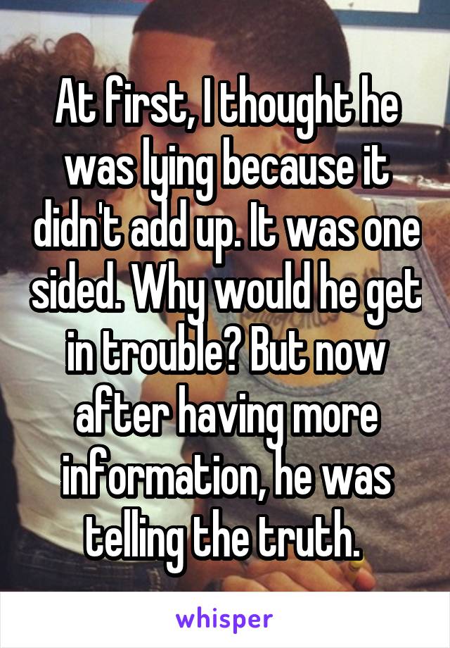 At first, I thought he was lying because it didn't add up. It was one sided. Why would he get in trouble? But now after having more information, he was telling the truth. 