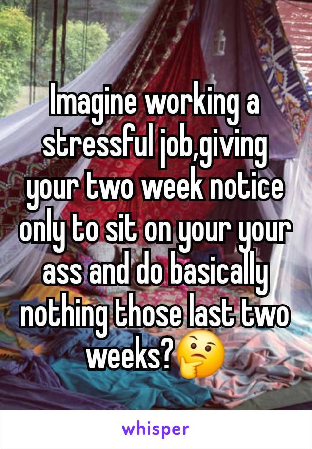 Imagine working a stressful job,giving your two week notice only to sit on your your ass and do basically nothing those last two weeks?🤔