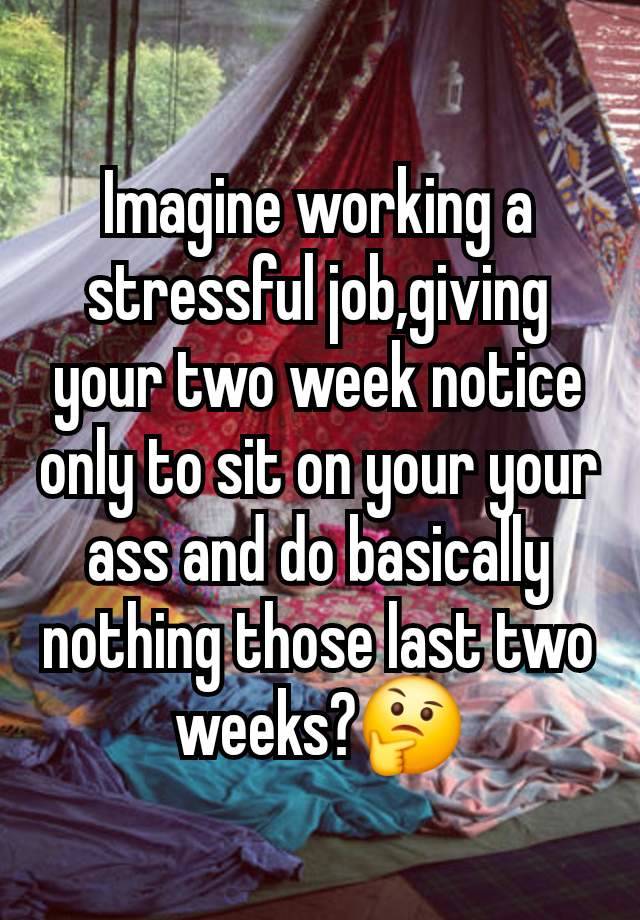 Imagine working a stressful job,giving your two week notice only to sit on your your ass and do basically nothing those last two weeks?🤔