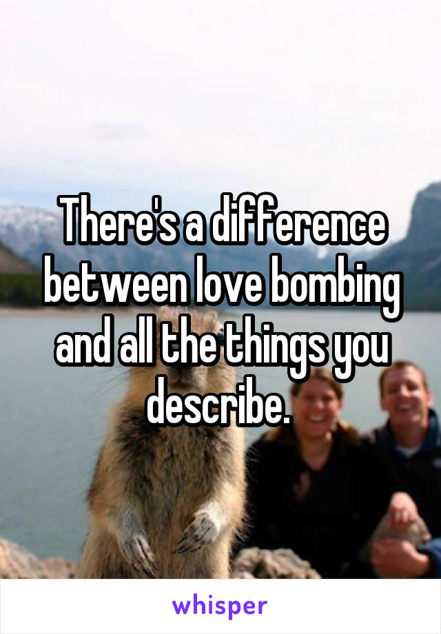 There's a difference between love bombing and all the things you describe. 