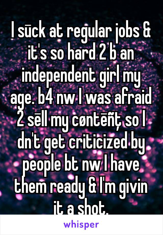 I sūck at regular jobs & it's so hard 2 b an independent girl my age. b4 nw I was afraid 2 sēII my cøntēñţ so I dn't get criticized by people bt nw I have them ready & I'm givin it a shot.