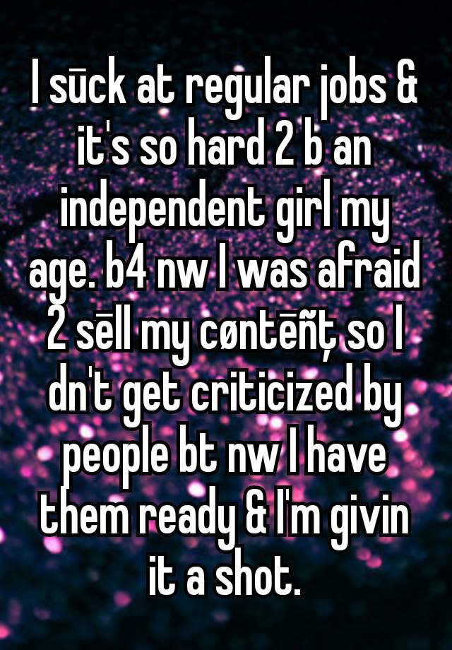 I sūck at regular jobs & it's so hard 2 b an independent girl my age. b4 nw I was afraid 2 sēII my cøntēñţ so I dn't get criticized by people bt nw I have them ready & I'm givin it a shot.