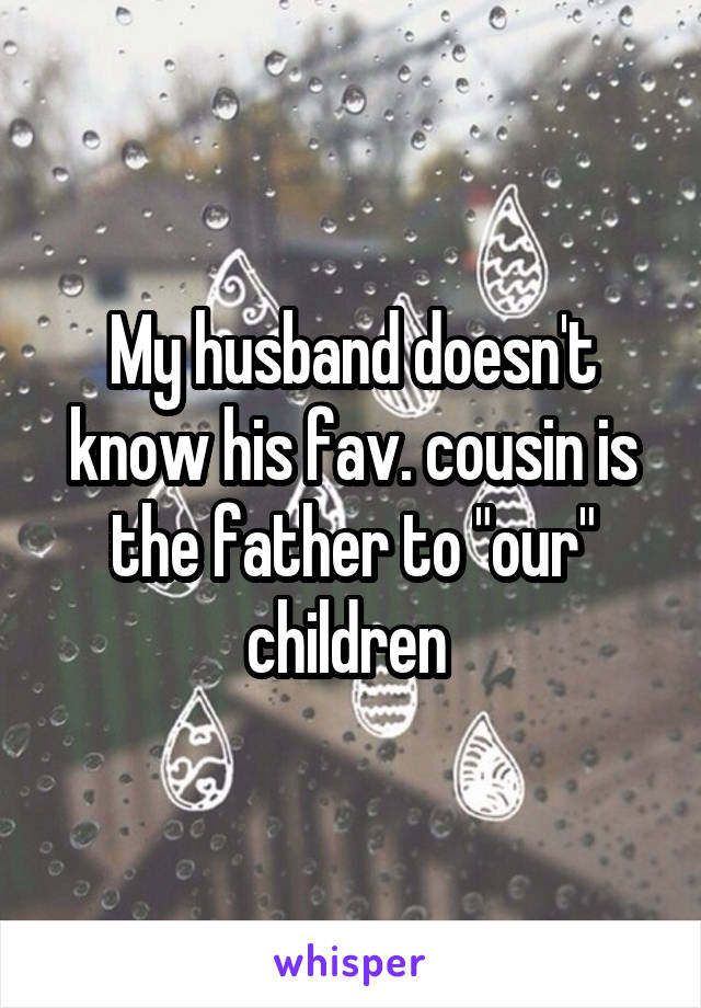 My husband doesn't know his fav. cousin is the father to "our" children 