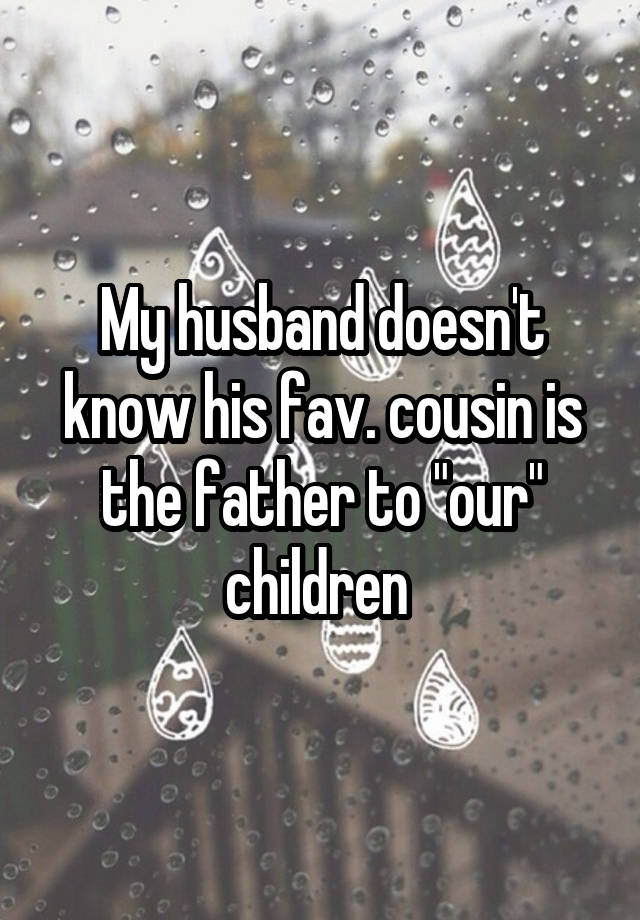 My husband doesn't know his fav. cousin is the father to "our" children 