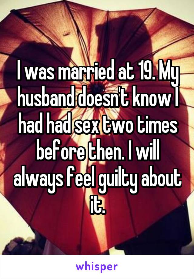 I was married at 19. My husband doesn't know I had had sex two times before then. I will always feel guilty about it.