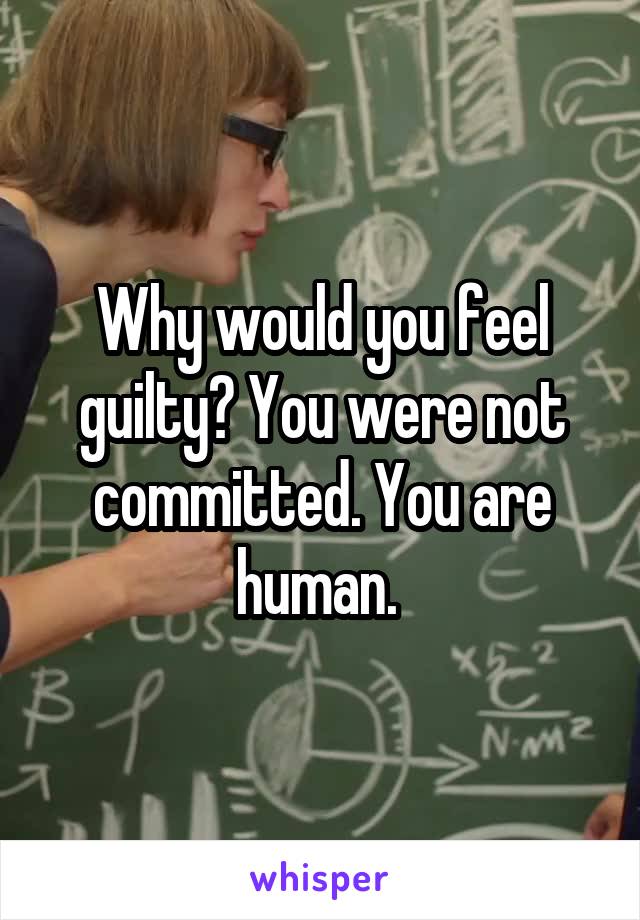 Why would you feel guilty? You were not committed. You are human. 