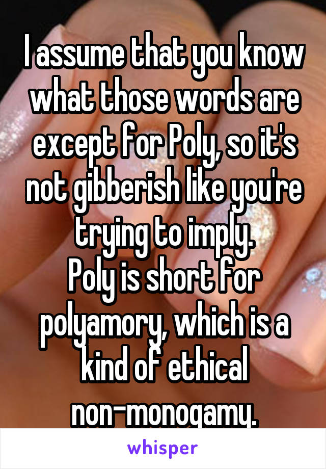 I assume that you know what those words are except for Poly, so it's not gibberish like you're trying to imply.
Poly is short for polyamory, which is a kind of ethical non-monogamy.