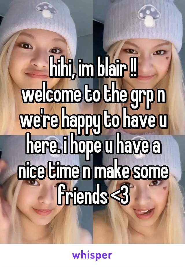 hihi, im blair !!
welcome to the grp n we're happy to have u here. i hope u have a nice time n make some friends <3