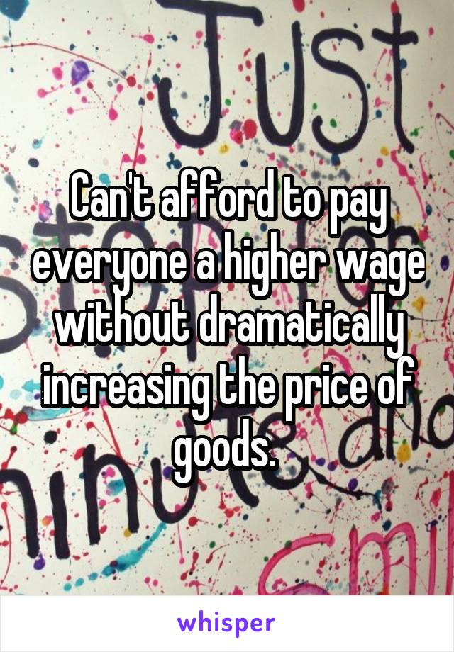 Can't afford to pay everyone a higher wage without dramatically increasing the price of goods. 