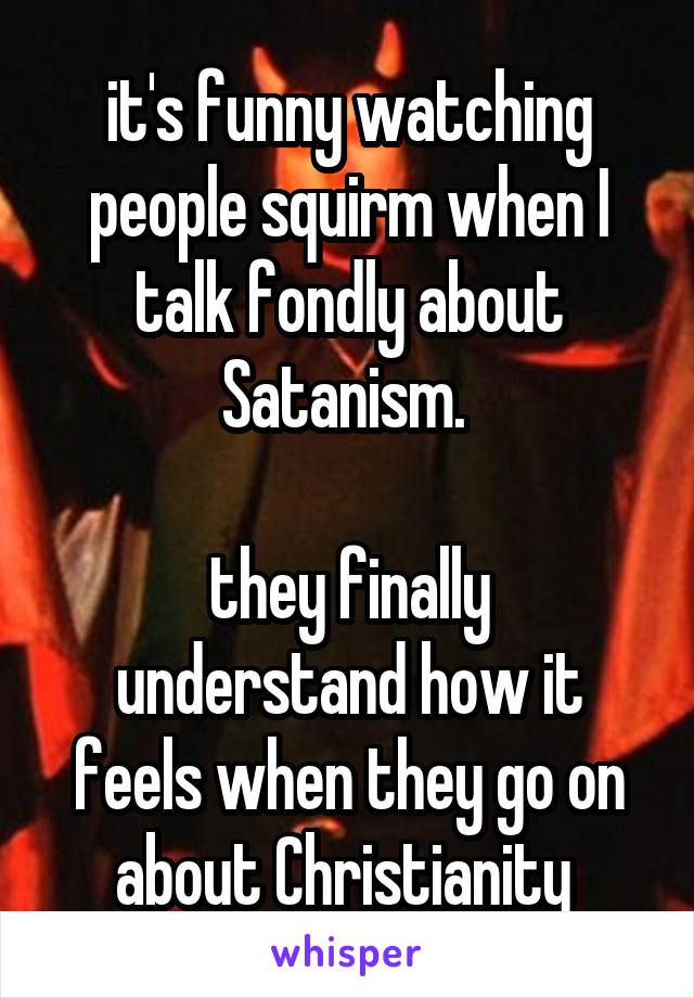 it's funny watching people squirm when I talk fondly about Satanism. 

they finally understand how it feels when they go on about Christianity 