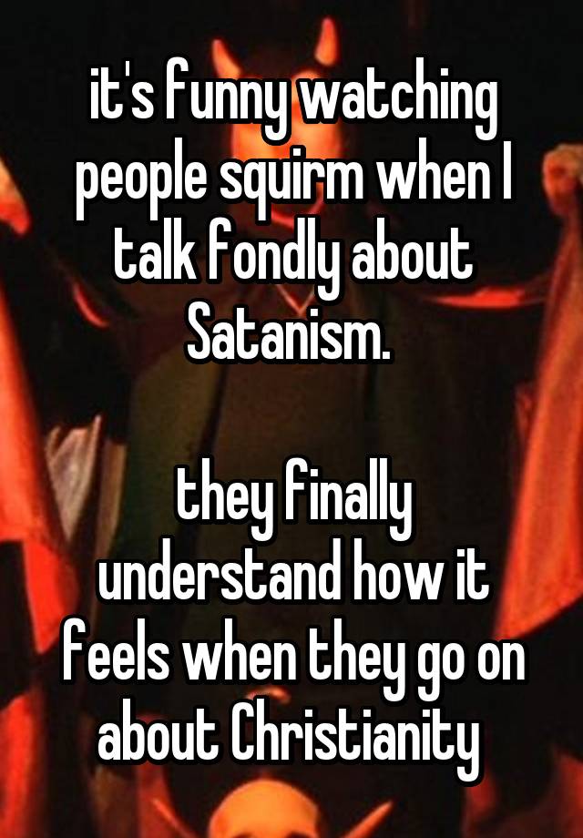 it's funny watching people squirm when I talk fondly about Satanism. 

they finally understand how it feels when they go on about Christianity 