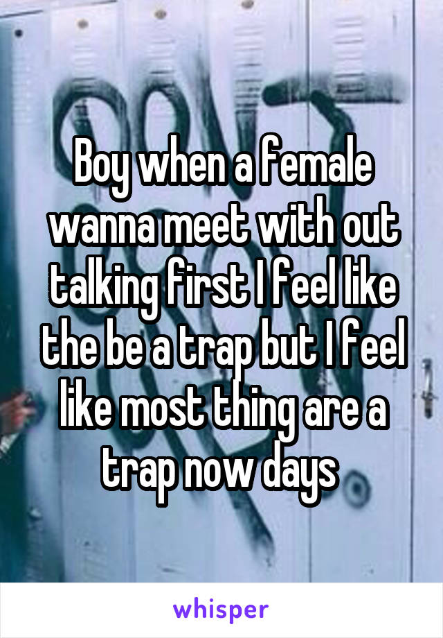 Boy when a female wanna meet with out talking first I feel like the be a trap but I feel like most thing are a trap now days 