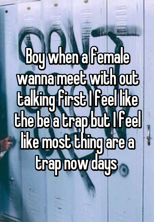 Boy when a female wanna meet with out talking first I feel like the be a trap but I feel like most thing are a trap now days 