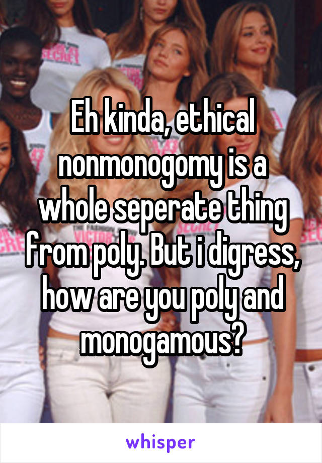 Eh kinda, ethical nonmonogomy is a whole seperate thing from poly. But i digress, how are you poly and monogamous?