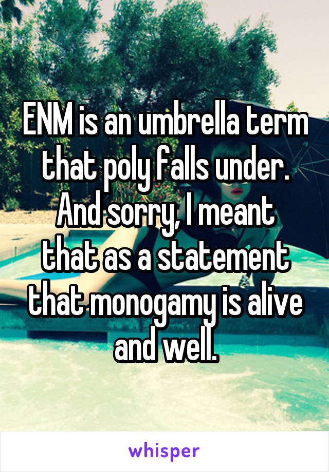 ENM is an umbrella term that poly falls under.
And sorry, I meant that as a statement that monogamy is alive and well.