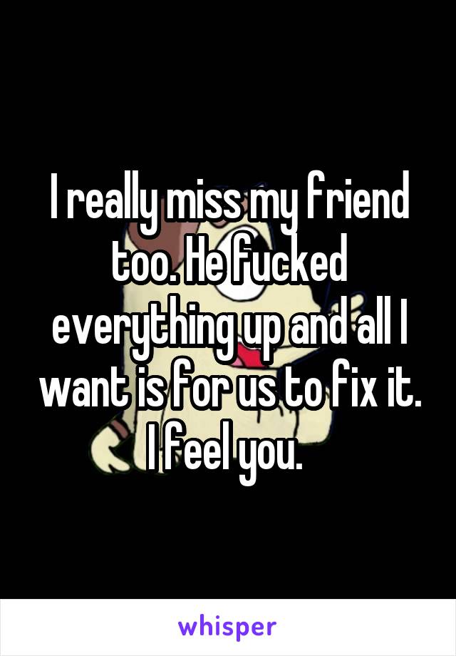 I really miss my friend too. He fucked everything up and all I want is for us to fix it. I feel you. 