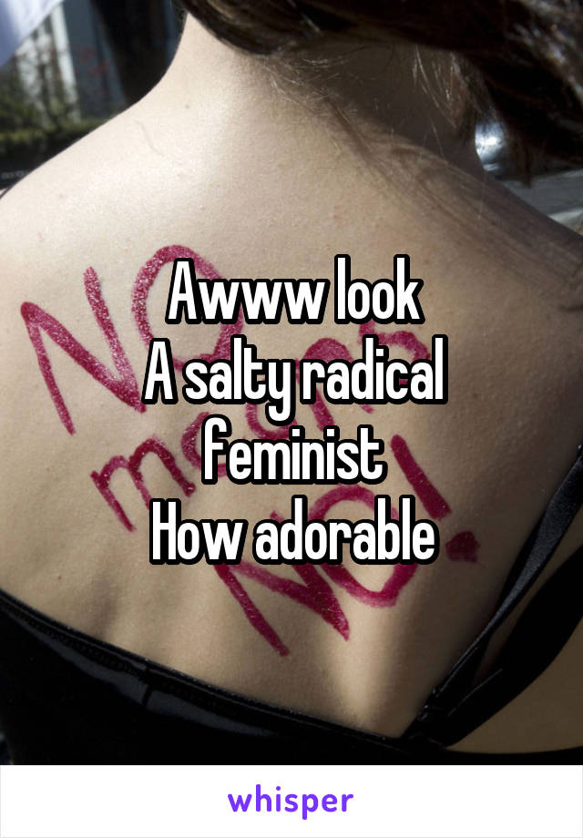 Awww look
A salty radical feminist
How adorable