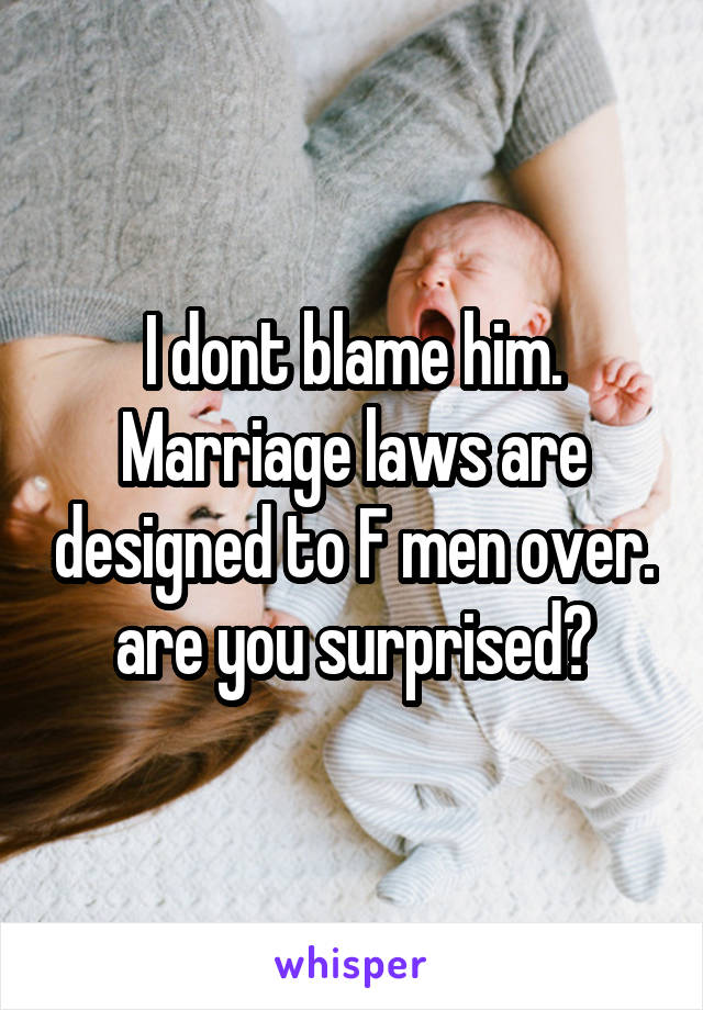 I dont blame him. Marriage laws are designed to F men over. are you surprised?