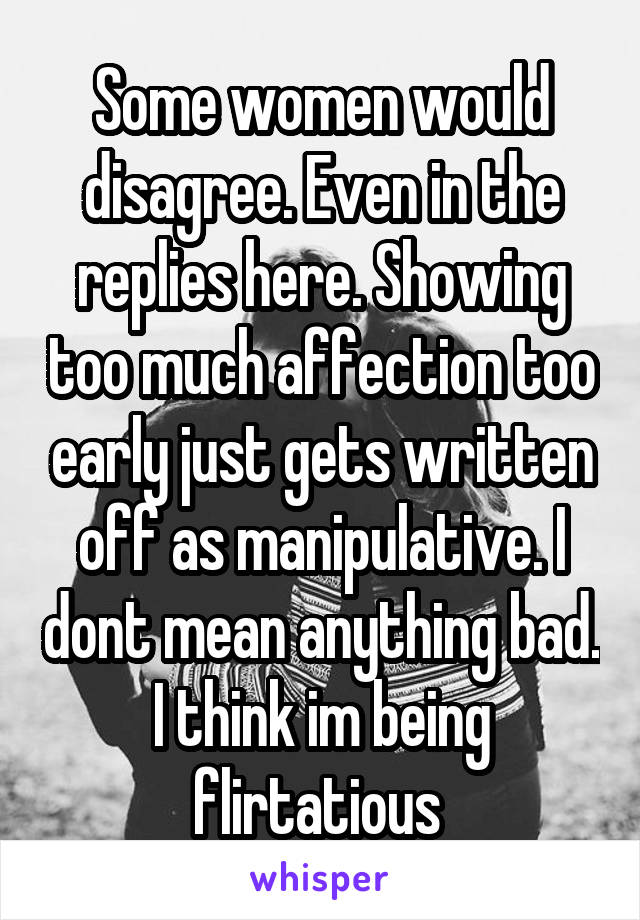 Some women would disagree. Even in the replies here. Showing too much affection too early just gets written off as manipulative. I dont mean anything bad. I think im being flirtatious 